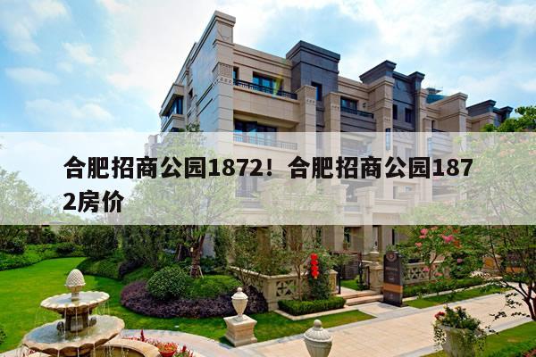 合肥招商公园1872！合肥招商公园1872房价